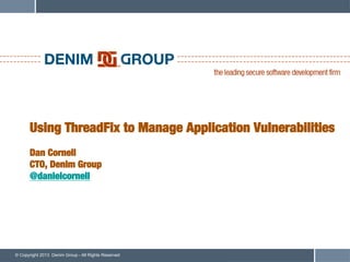 Using ThreadFix to Manage Application Vulnerabilities!
      !
      Dan Cornell!
      CTO, Denim Group!
      @danielcornell




© Copyright 2013 Denim Group - All Rights Reserved
 