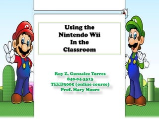 Using the Nintendo Wii In the  Classroom Roy Z. Gonzalez Torres 840-04-3313 TEED3005 (online course) Prof. Mary Moore 