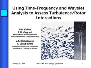 January 11, 2000 19th ASME Wind Energy Symposium 1
N.D. Kelley
R.M. Osgood
National Wind Technology Center
National Renewable Energy Laboratory
J.T. Bialasiewicz
A. Jakubowski
Department of Electrical Engineering
University of Colorado at Denver
Using Time-Frequency and Wavelet
Analysis to Assess Turbulence/Rotor
Interactions
 