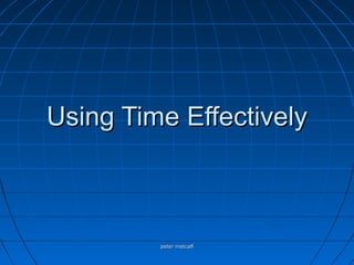 Using Time Effectively



         peter metcalf
 