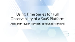 Using Time Series for Full
Observability of a SaaS Platform
Aleksandr Tavgen Playtech, co-founder Timetrix
 