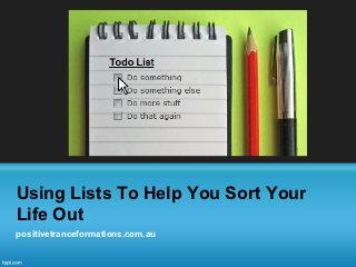 Using Lists To Help You Sort Your
Life Out
positivetranceformations.com.au
 