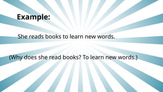 Example:
She reads books to learn new words.
(Why does she read books? To learn new words.)
 