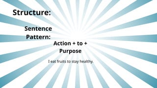 Structure:
Sentence
Pattern:
Action + to +
Purpose
I eat fruits to stay healthy.
 