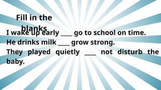 Fill in the
blanks
I wake up early ____ go to school on time.
He drinks milk ____ grow strong.
They played quietly ____ not disturb the
baby.
 