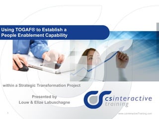 Using TOGAF® to Establish a
People Enablement Capability

within a Strategic Transformation Project
Presented by
Louw & Elize Labuschagne
1

www.csInteractiveTraining.com

www.csInteractiveTraining.com

 