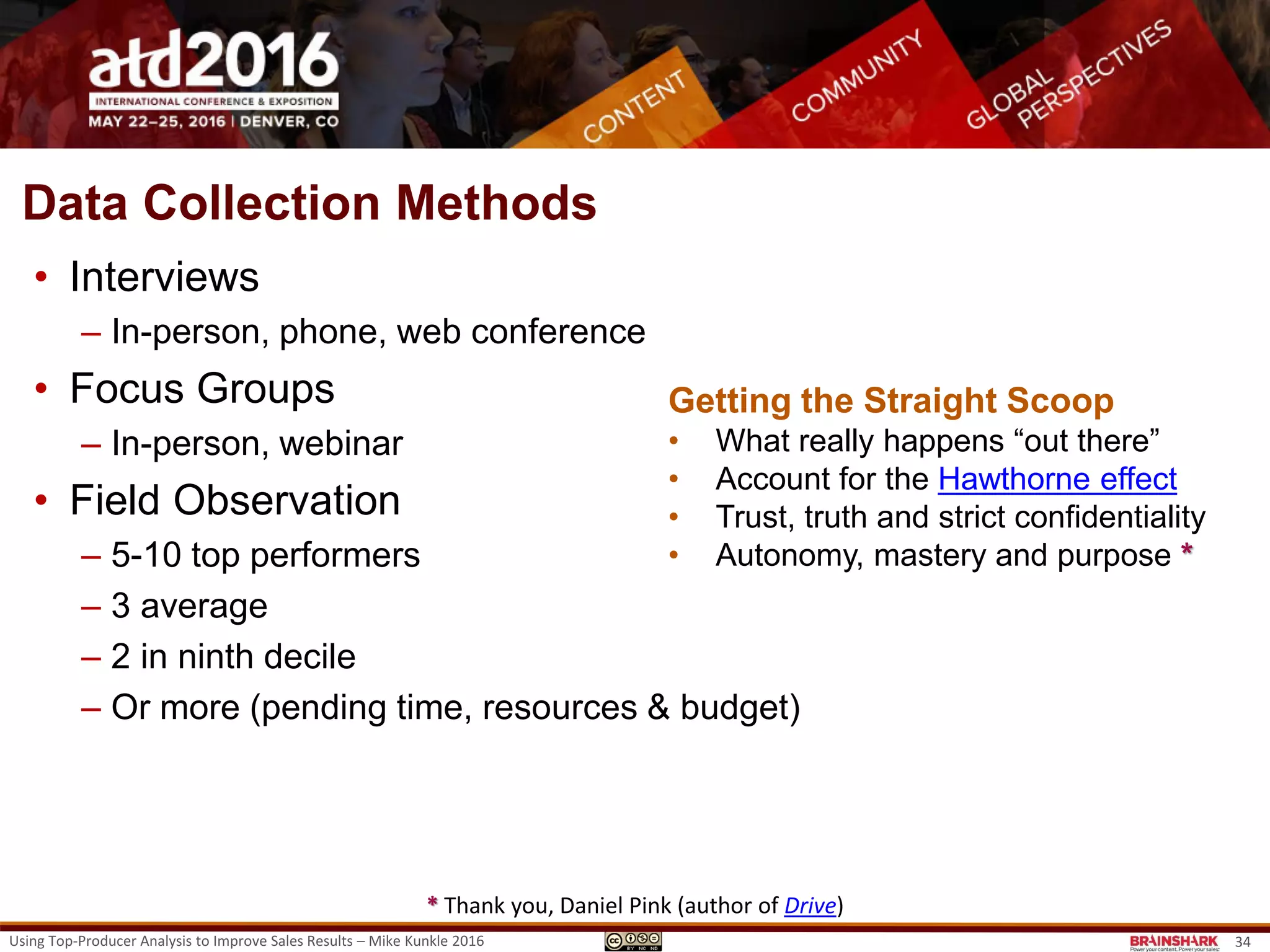Using Top-Producer Analysis to Improve Sales Results – Mike Kunkle 2016 34
TPA: Capture & Analysis
How to Study Them
• What separates the top from
others?
• What is replicable/trainable?
• How will I determine both?
• WHAT:
Document the practices and
differentiating behaviors of top
performers, which can be replicated and
trained.
• HOW:
Through discussion, interviews, focus
groups and observation of the frontline
sales reps and managers identified
during Sales Performer Analysis.
• WHY:
To share practices broadly and
(re)design training around them.
 