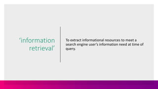 ‘information
retrieval’
To extract informational resources to meet a
search engine user’s information need at time of
query.
 