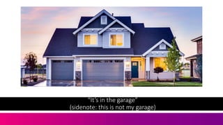 “It’s in the garage”
(sidenote: this is not my garage)
 