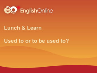 Lunch & Learn
Used to or to be used to?
 