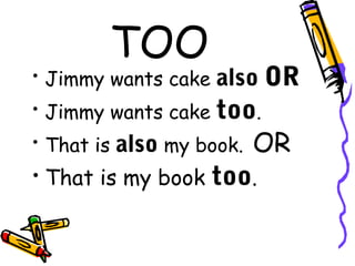 TOO
• Jimmy wants cake also   OR
• Jimmy wants cake  too.
• That is also my book. OR
• That is my book too.
 