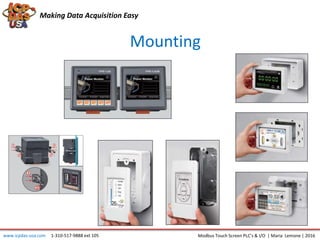 Making Data Acquisition Easy
Mounting
www.icpdas-usa.com 1-310-517-9888 ext 105 Modbus Touch Screen PLC’s & I/O | Maria Lemone | 2016
 