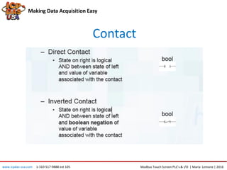 Contact
Making Data Acquisition Easy
www.icpdas-usa.com 1-310-517-9888 ext 105 Modbus Touch Screen PLC’s & I/O | Maria Lemone | 2016
 