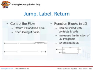 Jump, Label, Return
Making Data Acquisition Easy
www.icpdas-usa.com 1-310-517-9888 ext 105 Modbus Touch Screen PLC’s & I/O | Maria Lemone | 2016
 
