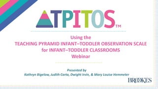 Using the
TEACHING PYRAMID INFANT–TODDLER OBSERVATION SCALE
for INFANT–TODDLER CLASSROOMS
Webinar
Presented by
Kathryn Bigelow, Judith Carta, Dwight Irvin, & Mary Louise Hemmeter
 