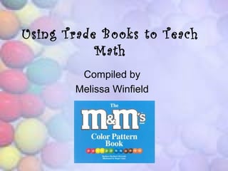 Using Trade Books to Teach
           Math
        Compiled by
       Melissa Winfield
 