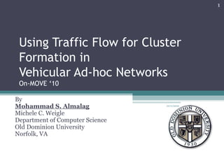 Using Traffic Flow for Cluster Formation in Vehicular Ad-hoc Networks On-MOVE ‘10  By Mohammad S. Almalag Michele C. Weigle Department of Computer Science Old Dominion University Norfolk, VA 10/11/2010 