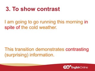 I am going to go running this morning in
spite of the cold weather.
3. To show contrast
This transition demonstrates contrasting
(surprising) information.
 