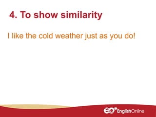 I like the cold weather just as you do!
4. To show similarity
 