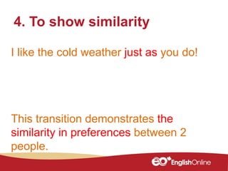 I like the cold weather just as you do!
4. To show similarity
This transition demonstrates the
similarity in preferences between 2
people.
 