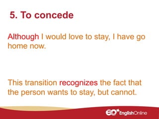 Although I would love to stay, I have go
home now.
5. To concede
This transition recognizes the fact that
the person wants to stay, but cannot.
 