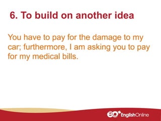 You have to pay for the damage to my
car; furthermore, I am asking you to pay
for my medical bills.
6. To build on another idea
 