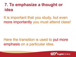 It is important that you study, but even
more importantly you must attend class!
7. To emphasize a thought or
idea
Here the transition is used to put more
emphasis on a particular idea.
 