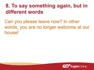 8. To say something again, but in
different words
Can you please leave now? In other
words, you are no longer welcome at our
house!
 
