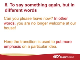 Can you please leave now? In other
words, you are no longer welcome at our
house!
8. To say something again, but in
different words
Here the transition is used to put more
emphasis on a particular idea.
 