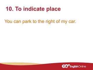 10. To indicate place
You can park to the right of my car.
 