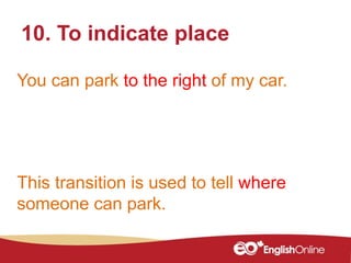 10. To indicate place
You can park to the right of my car.
This transition is used to tell where
someone can park.
 