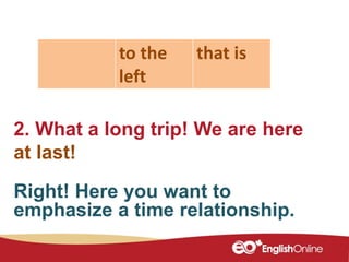 2. What a long trip! We are here
at last!
to the
left
that is
Right! Here you want to
emphasize a time relationship.
 