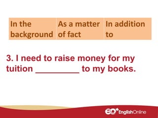 3. I need to raise money for my
tuition _________ to my books.
In the
background
As a matter
of fact
In addition
to
 