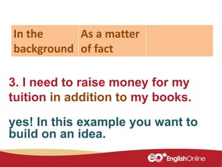 3. I need to raise money for my
tuition in addition to my books.
In the
background
As a matter
of fact
yes! In this example you want to
build on an idea.
 
