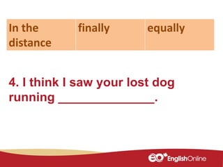 4. I think I saw your lost dog
running ______________.
In the
distance
finally equally
 