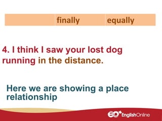 4. I think I saw your lost dog
running in the distance.
finally equally
Here we are showing a place
relationship
 