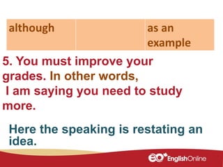 5. You must improve your
grades. In other words,
I am saying you need to study
more.
although as an
example
Here the speaking is restating an
idea.
 