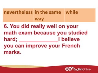 6. You did really well on your
math exam because you studied
hard; _____________I believe
you can improve your French
marks.
nevertheless in the same
way
while
 