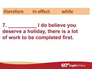 7. __________ I do believe you
deserve a holiday, there is a lot
of work to be completed first.
therefore in effect while
 