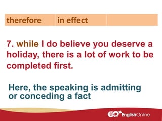 7. while I do believe you deserve a
holiday, there is a lot of work to be
completed first.
therefore in effect
Here, the speaking is admitting
or conceding a fact
 