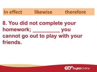 8. You did not complete your
homework; _________ you
cannot go out to play with your
friends.
In effect likewise therefore
 