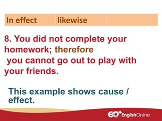 8. You did not complete your
homework; therefore
you cannot go out to play with
your friends.
In effect likewise
This example shows cause /
effect.
 