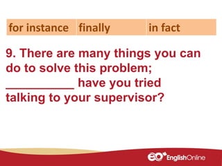 9. There are many things you can
do to solve this problem;
__________ have you tried
talking to your supervisor?
for instance finally in fact
 