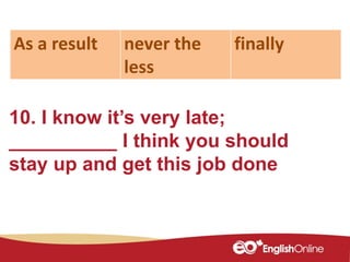 10. I know it’s very late;
__________ I think you should
stay up and get this job done
As a result never the
less
finally
 