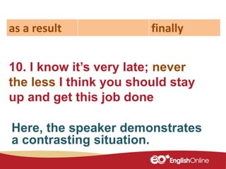 10. I know it’s very late; never
the less I think you should stay
up and get this job done
as a result finally
Here, the speaker demonstrates
a contrasting situation.
 