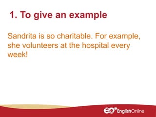 1. To give an example
Sandrita is so charitable. For example,
she volunteers at the hospital every
week!
 