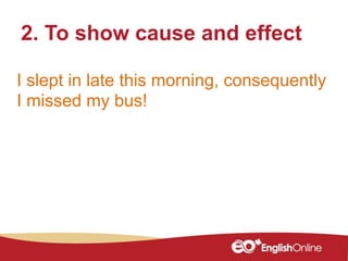 I slept in late this morning, consequently
I missed my bus!
2. To show cause and effect
 