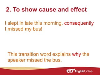 I slept in late this morning, consequently
I missed my bus!
2. To show cause and effect
This transition word explains why the
speaker missed the bus.
 