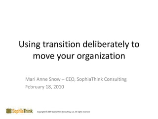 Using transition deliberately to move your organization  Mari Anne Snow – CEO, SophiaThink Consulting February 18, 2010 Copyright © 2009 SophiaThink Consulting, LLC. All rights reserved. 