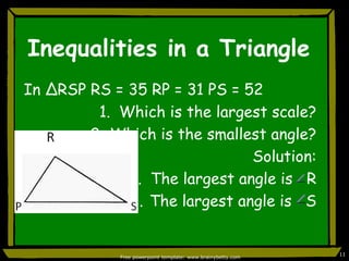 Inequalities in a TriangleIn ∆RSP RS = 35 RP = 31 PS = 52Which is the largest scale?Which is the smallest angle?Solution:The largest angle is   R  The largest angle is   SFree powerpoint template: www.brainybetty.com11